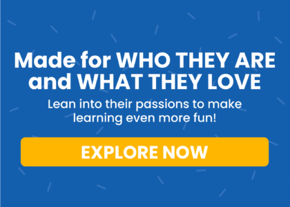 Made for who they are and what they love. Lean into their passions to make learning even more fun! Explore Now